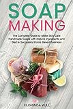 Soap Making: The Complete Guide to Make Skin Care Handmade Soap with Natural Ingredients and Start a Successful Home Based Business
