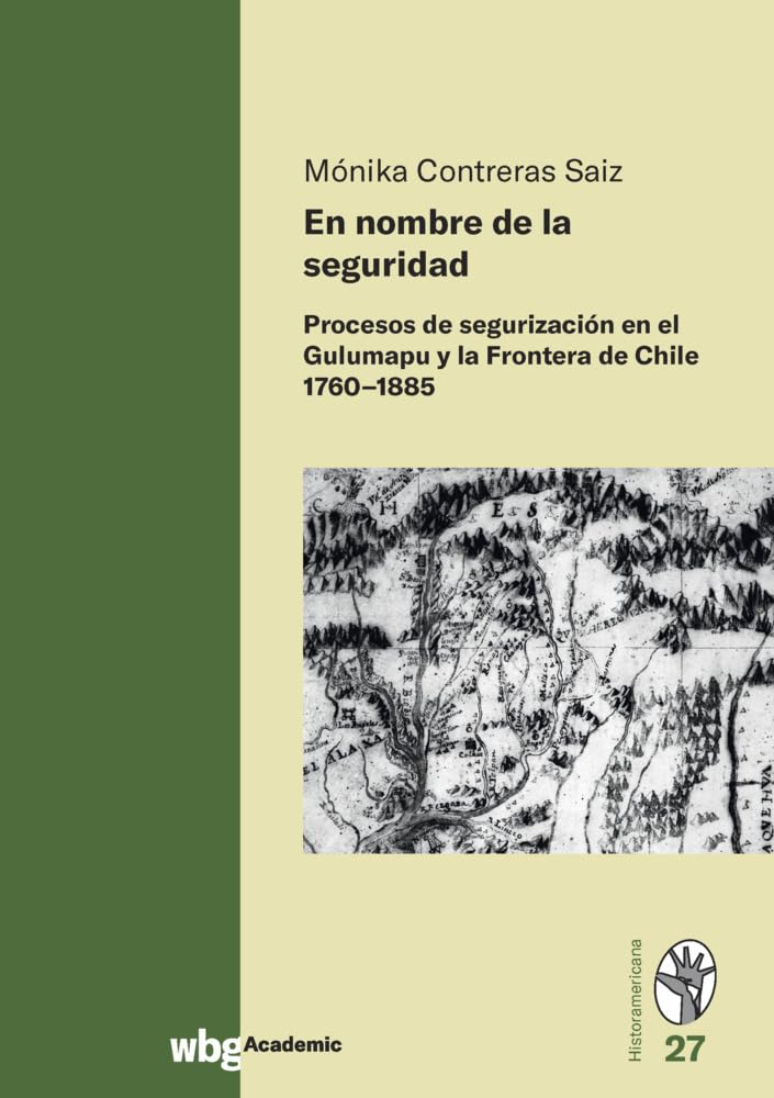 En nombre de la seguridad: Procesos de segurización en el Gulumapu y la Frontera de Chile 1760-1885