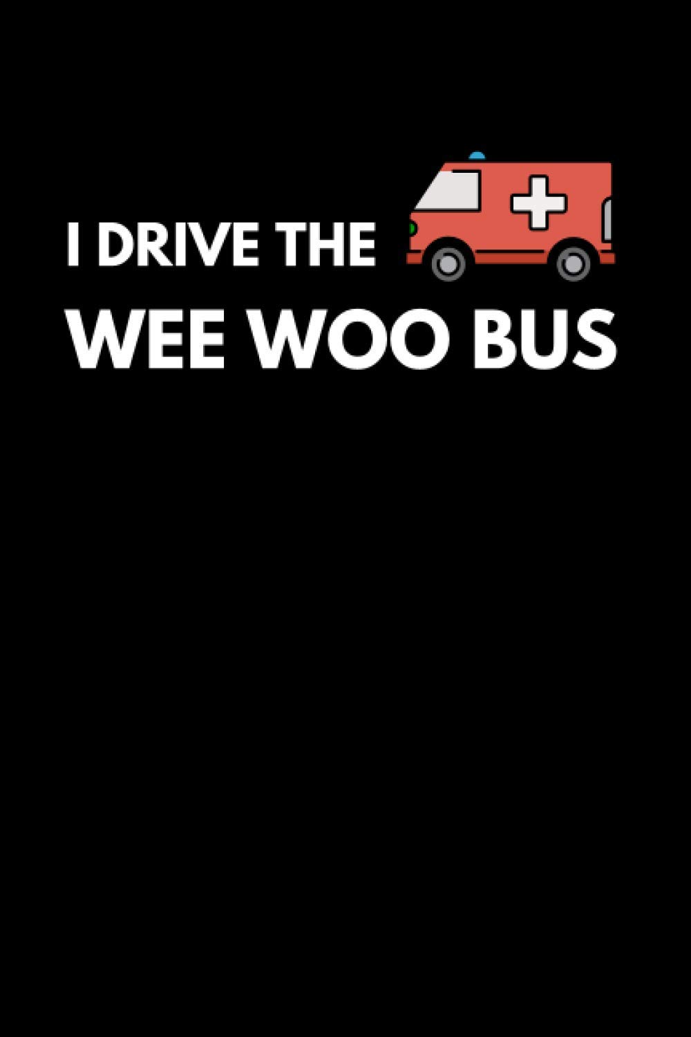 I Drive The Wee Woo Bus: Funny Paramedic Notebook With 120 Lined Pages, A Great Appreciation Gift Idea For A Ambulance Driver