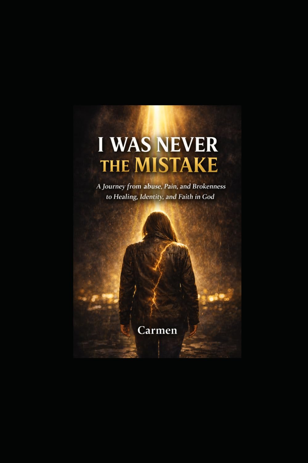 I WAS NEVER THE MISTAKE: A Journey from Abuse, Pain, and Brokenness to Healing, Identity, and Faith in God