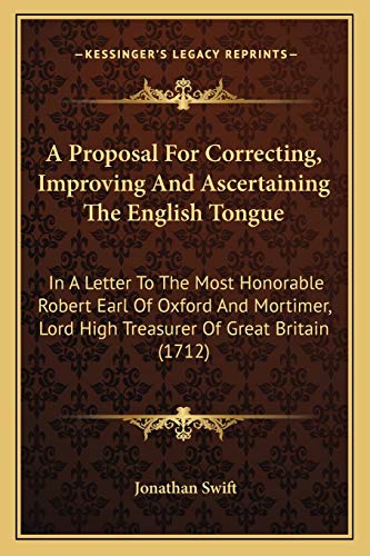 A Proposal For Correcting, Improving And Ascertaining The English Tongue: In A Letter To The Most Honorable Robert Earl Of Oxford And Mortimer, Lord High Treasurer Of Great Britain (1712)