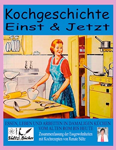 Kochgeschichte Einst & Jetzt - Zusammenfassung der Essgewohnheiten mit Kochrezepten: Essen, Leben und Arbeiten in damaligen Küchen