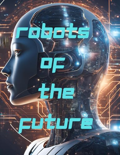 Robots Of The Future- A Futuristic Coloring Book: A Futuristic AI-Inspired Coloring Adventure, Robotics,Sci-Fi,Technology coloring book