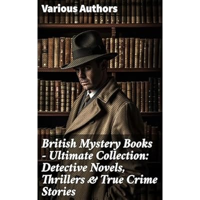 British Mystery Books - Ultimate Collection: Detective Novels, Thrillers & True Crime Stories: Unraveling British Intrigue