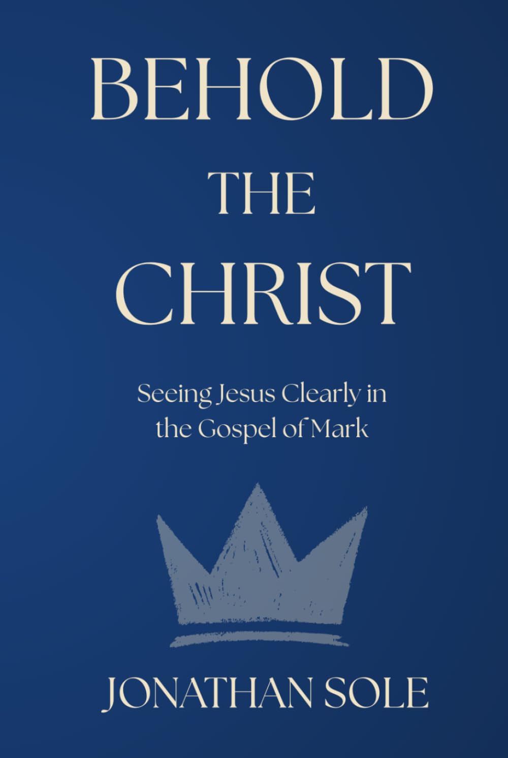 Behold The Christ: Seeing Jesus Clearly in the Gospel of Mark