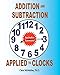 Addition and Subtraction Applied to Clocks: An Arithmetic Workbook to Practice Adding and Subtracting Hours and Minutes to and from Time