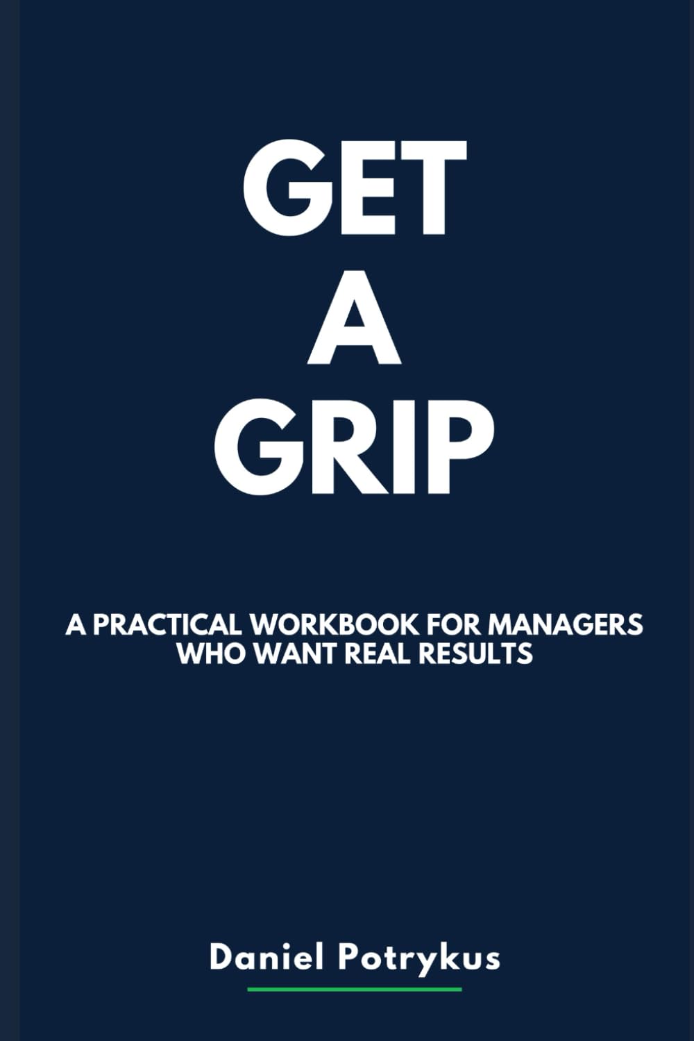 GET A GRIP: A Straight-Talking Workbook for Managers Who Want Real Results