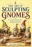 THE ART OF SCULPTING GNOMES: Mastering Whimsical Characters, Expressive Details, and Enchanting Clay Creations