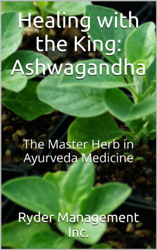 Healing with the King: Ashwagandha: The Master Herb in Ayurveda Medicine (Learning about Medicinal Herbs within India's Ayurvedic Medicine Book 4)