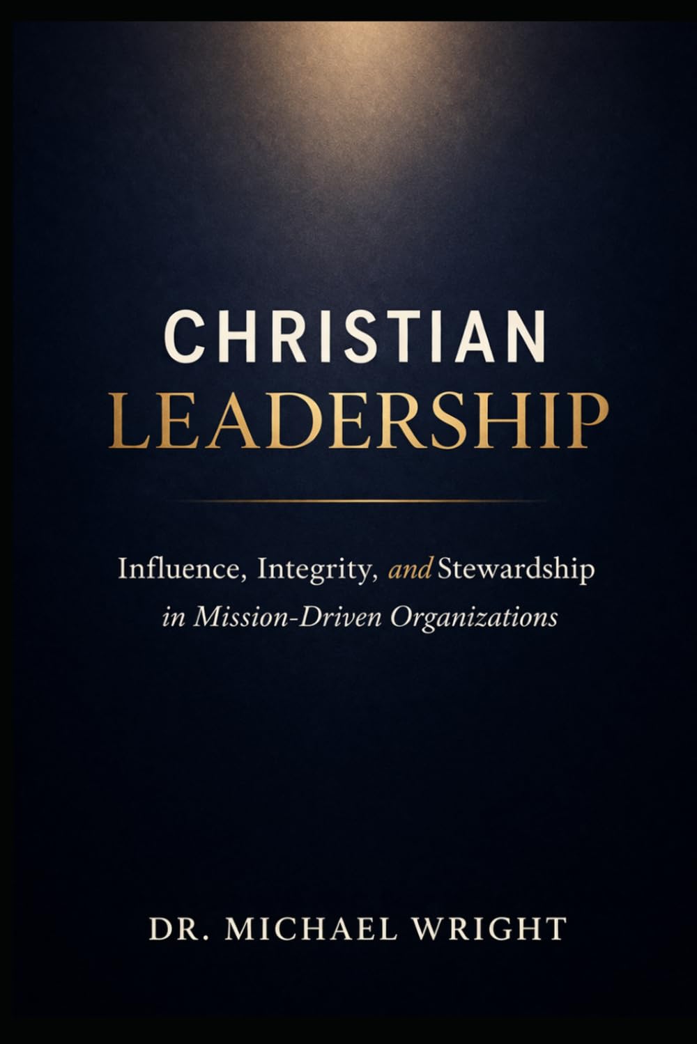 CHRISTIAN LEADERSHIP: INFLUENCE, INTEGRITY, AND STEWARDSHIP IN MISSION-DRIVEN ORGANIZATIONS