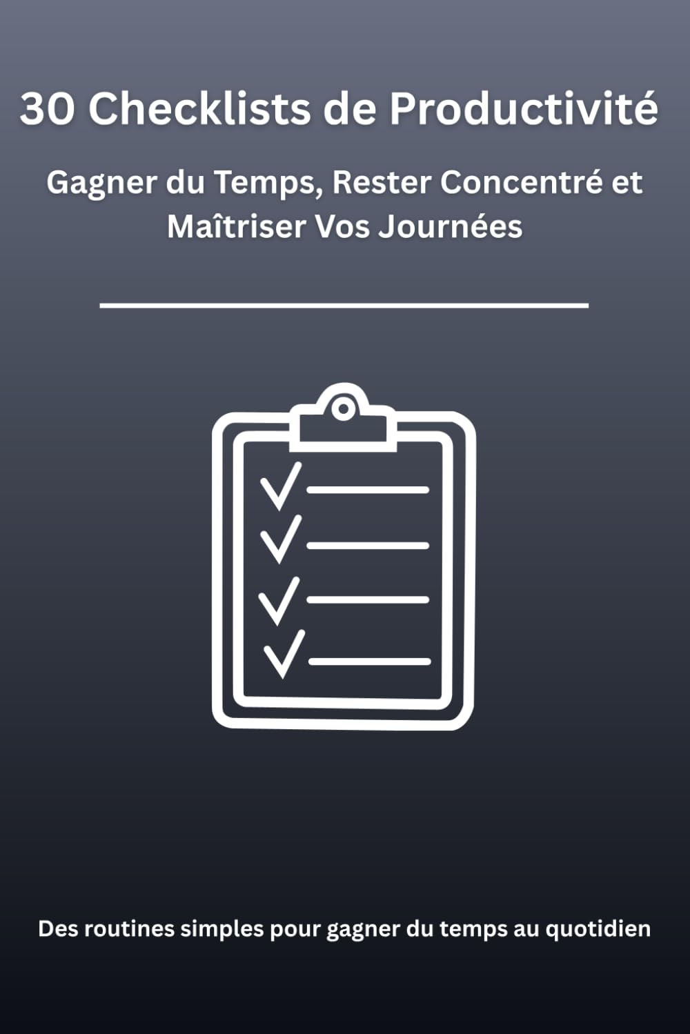 30 Checklists de Productivité : Gagner du Temps, Rester Concentré et Maîtriser Vos Journées: Des routines simples et concrètes pour gérer emails, ... et booster votre efficacité quotidienne