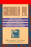 Guerrilla P.R.: How You Can Wage an Effective Publicity Campaign...Without Going Broke – A Hollywood Publicist's Street-Smart Manifesto
