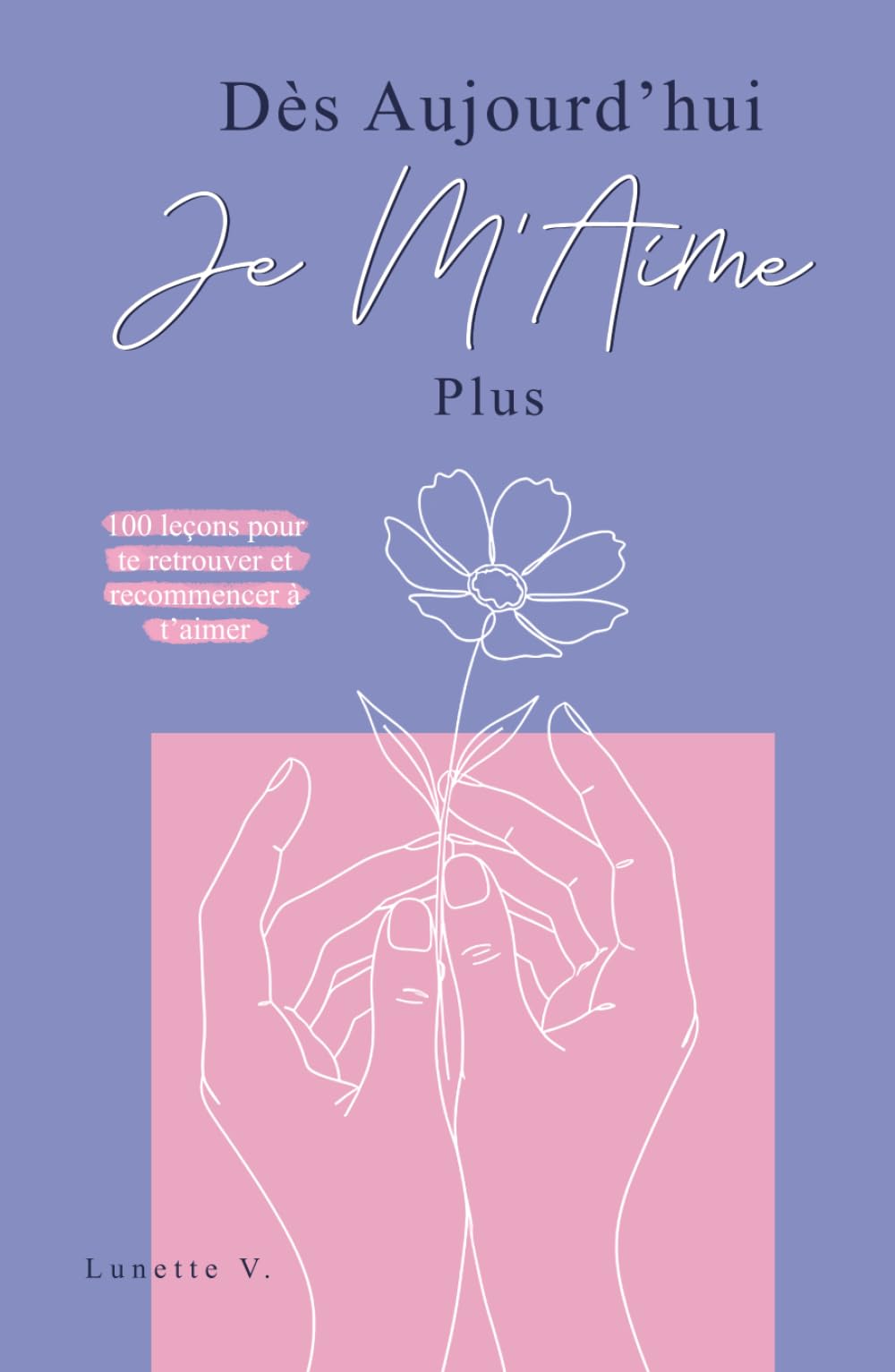 Dès Aujourd’hui Je M’aime Plus: 100 Leçons pour te Retrouver et Recommencer à t’Aimer