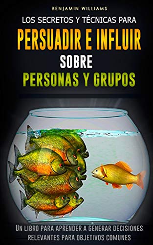Los secretos y técnicas para persuadir e influir sobre personas y grupos: Un libro para aprender a generar decisiones relevantes para objetivos comunes - Williams, Benjamin