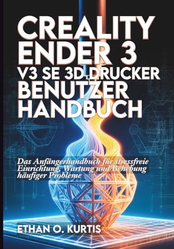 Creality Ender 3 V3 SE 3D-Drucker Benutzerhandbuch: Das Anfängerhandbuch für stressfreie Einrichtung, Wartung und Behebung häufiger Probleme