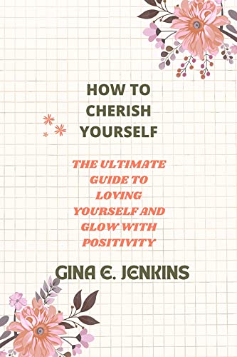 HOW TO CHERISH YOURSELF, The Ultimate Guide To Loving Yourself And Glow With positivity : Understanding the meaning of self love and how to boost your self worth (English Edition)