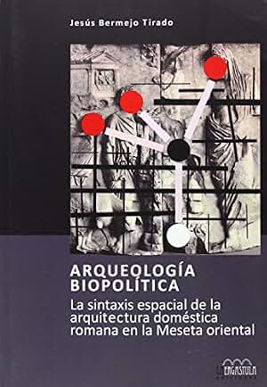 Arqueología biopolítica: la sintaxis espacial de la arquitectura doméstica romana en la meseta oriental: 6 (Arqueología y patrimonio)