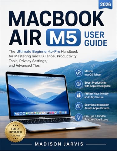 MACBOOK AIR M5 USER GUIDE 2026: The Ultimate Beginner-to-Pro Handbook for Mastering macOS Tahoe, Productivity Tools, Privacy Settings, and Advanced Tips