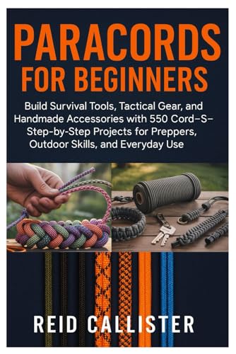 Paracords For Beginners: Build Survival Tools, Tactical Gear, And Handmade Accessories With 550 Cord—Step-By-Step Projects For Preppers, Outdoor Skills, And Everyday Use