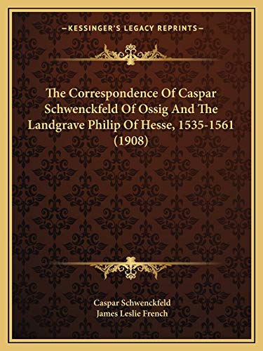 The Correspondence Of Caspar Schwenckfeld Of Ossig And The Landgrave Philip Of Hesse, 1535-1561 (1908)
