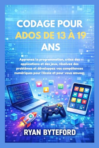 CODAGE POUR ADOS DE 13 A 19 ANS: Apprenez la programmation, creez des applications et des jeux, resolvez des problemes et develo