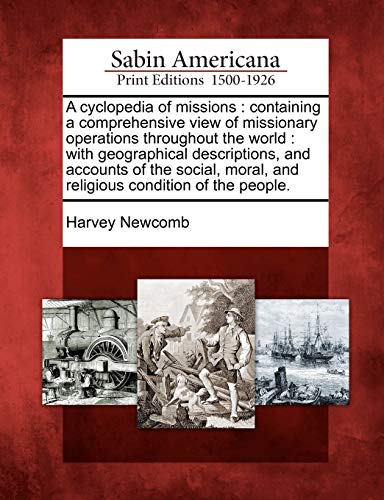 A cyclopedia of missions: containing a comprehensive view of missionary operations throughout the world: with geographical descriptions, and accounts ... moral, and religious condition of the people.
