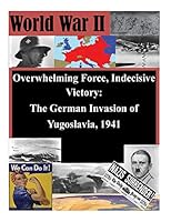 Overwhelming Force, Indecisive Victory: The German Invasion of Yugoslavia, 1941 1511746556 Book Cover