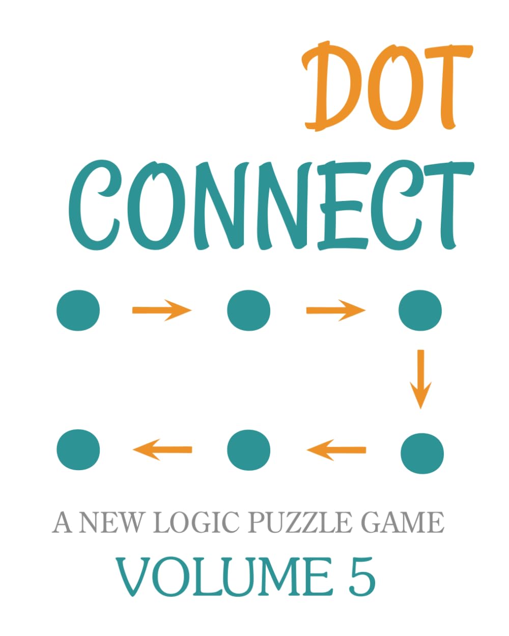 Dot Connect - Volume 5: A NEW LOGIC PUZZLE GAME: CHOOSE THE CORRECT NUMBERED CELLS TO FIND YOUR SOLUTION