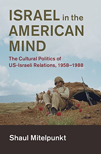Israel in the American Mind: The Cultural Politics of US-Israeli Relations, 1958–1988 (Cambridge Studies in US Foreign Relations)