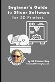 Beginner's Guide to Slicing Software for 3D Printer: Converting your 3D CAD models into something you can Print (Beginner's Tutorials to 3D Printing)