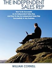 The Independent Sales Rep: How To Be Successful As An Independent Sales Rep, and How To Use An Independent Sales Rep Successfully In Any Business