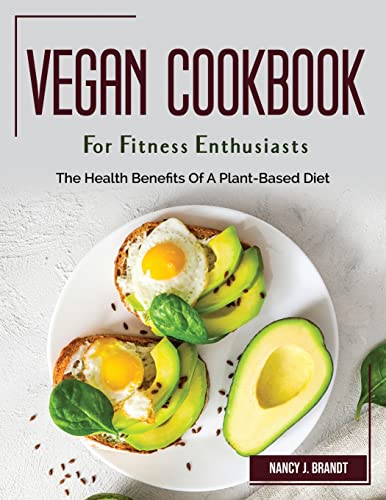 Vegan Cookbook For Fitness Enthusiasts: The Health Benefits Of A