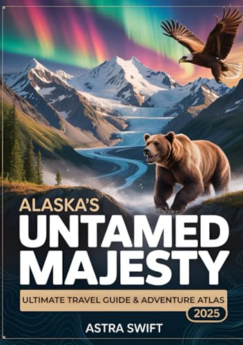 Alaska’s Untamed Majesty 2025: Ultimate Travel Guide & Adventure Atlas with Detailed Maps, Wilderness Exploration, Wildlife Viewing, and Outdoor Adventures in the Last Frontier