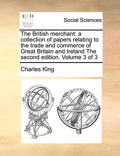 The British Merchant: A Collection of Papers Relating to the Trade and Commerce of Great Britain and Ireland the Second Edition. Volume 3 of