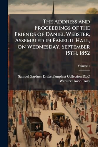 The Address and Proceedings of the Friends of Daniel Webster, Assembled in Faneuil Hall, on Wednesday, September 15th, 1852; Volume 1