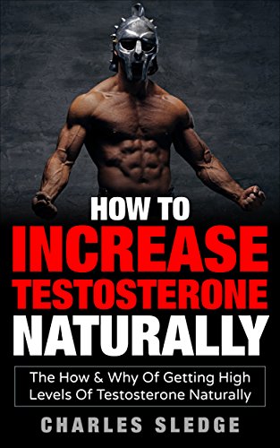 How To Increase Testosterone Naturally: The How & Why Of Getting High Levels Of Testosterone Naturally