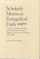 Scholarly Means to Evangelical Ends: The New Haven Scholars and the Transformation of Higher Learning in America, 1830-1890 (New Studies in American Intellectual and Cultural History) 0801826950 Book Cover