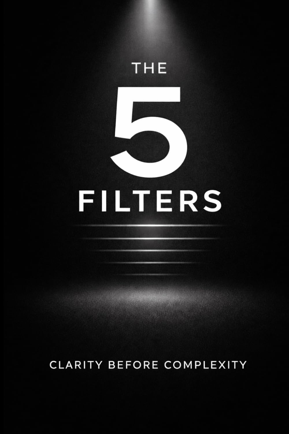 The 5 Filters: Clarity Before Complexity