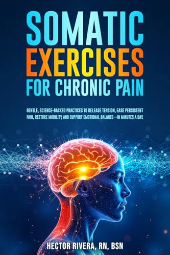 Somatic Exercises for Chronic Pain: Gentle, science-backed practices to release tension, ease persistent pain, restore mobility, and support emotional ... Body‑Mind Healing & Regulation Book 4)