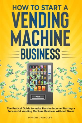 How to Start a Vending Machine Business: The Pratical Guide to make Passive Income Starting a Successful Vending Machine Business without Stress