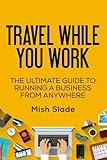 Travel While You Work: The Ultimate Guide to Running a Business from Anywhere