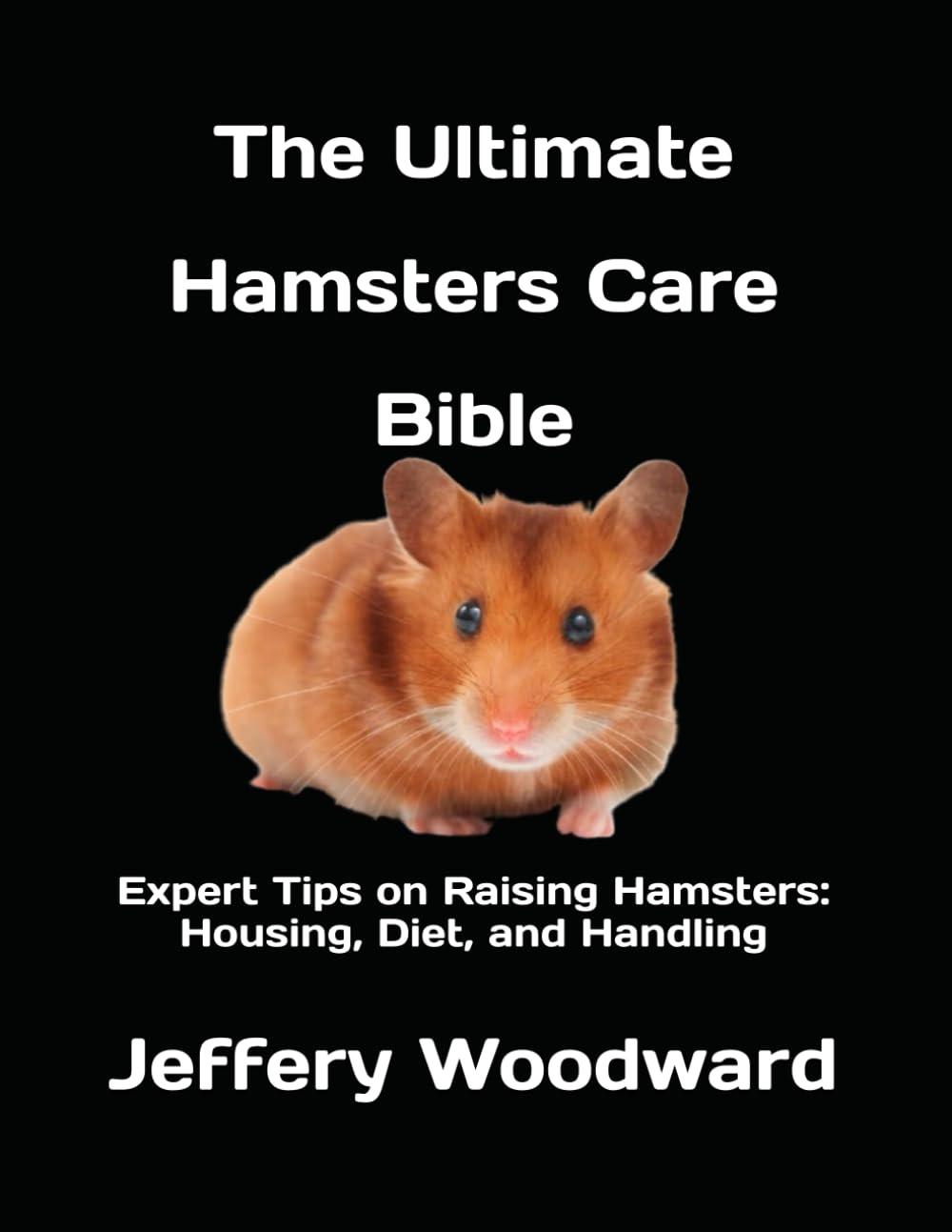 The Ultimate Hamsters Care Bible: Expert Tips on Raising Hamsters: Housing, Diet, and Handling