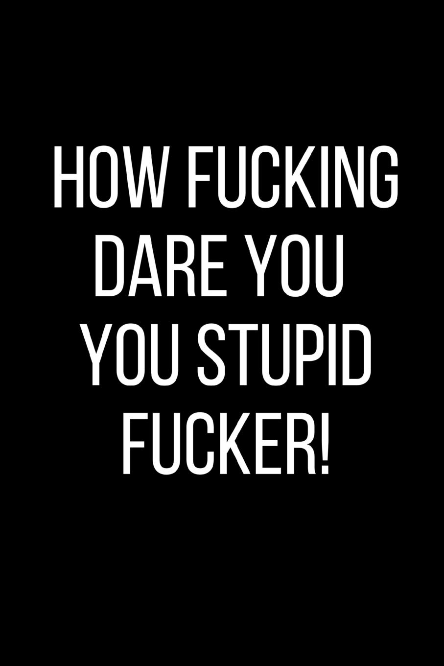 How Fucking Dare You You Stupid Fucker!: Hurt Feelings Emotional Heartbroken Anger Management Blank Lined Journal-120 Pages 6 x 9