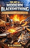 The Art Of Modern Blacksmithing: Tools, Heat Treatment, and Durable Ironwork