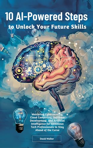 10 AI-Powered Steps to Unlock Your Future Skills: Mastering Cybersecurity, Cloud Computing, Software Development and Artificial Intelligence for Ambitious ... Professionals to Stay Ahead of the Curve