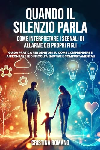 Quando il silenzio parla. Come interpretare i segnali di allarme dei propri figli: Guida pratica per genitori su come comprendere e affrontare le difficoltà emotive e comportament
