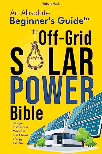 The Off-Grid Solar Power Bible: An Absolute Beginner's Guide to Design, Install and Maintain a DIY Solar Energy System