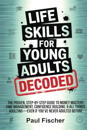 LIFE SKILLS FOR YOUNG ADULTS DECODED: THE PROVEN, STEP-BY-STEP GUIDE TO MONEY MASTERY, TIME MANAGEMENT, CONFIDENCE BUILDING, & ALL THINGS ADULTING—EVEN IF YOU’VE NEVER ADULTED BEFORE