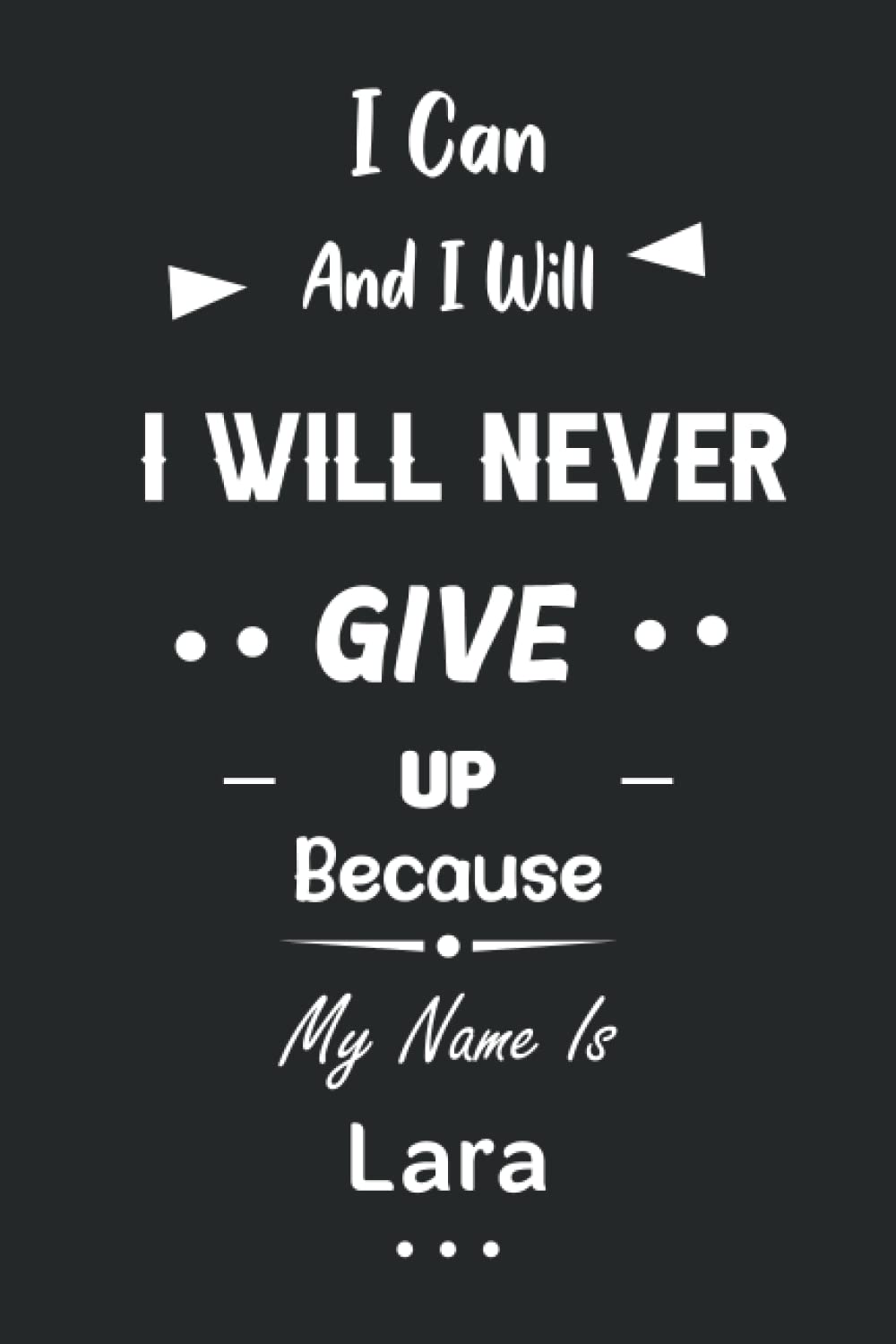 I Can and I Will I Will Never Give Up Because My Name Is Lara: Great Gifts Notebook for Women, Girls, Friends, kids | Personalized Name Journal For ... work, home | Gift Birthday For adults, teens