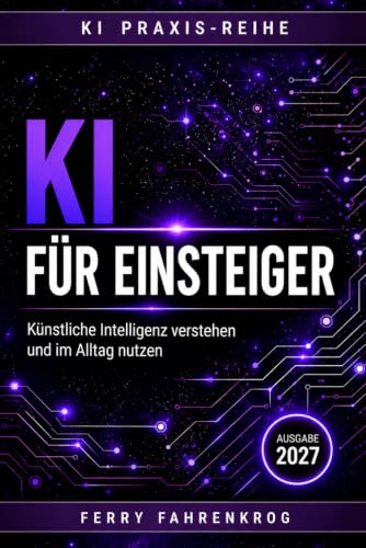 KI für Einsteiger: Künstliche Intelligenz verstehen und im Alltag nutzen: Der einfache Einstieg in ChatGPT, Prompts und KI-Tools (Die KI-Praxisreihe)